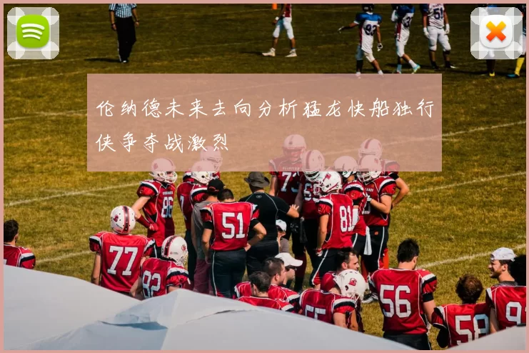 伦纳德未来去向分析猛龙快船独行侠争夺战激烈
